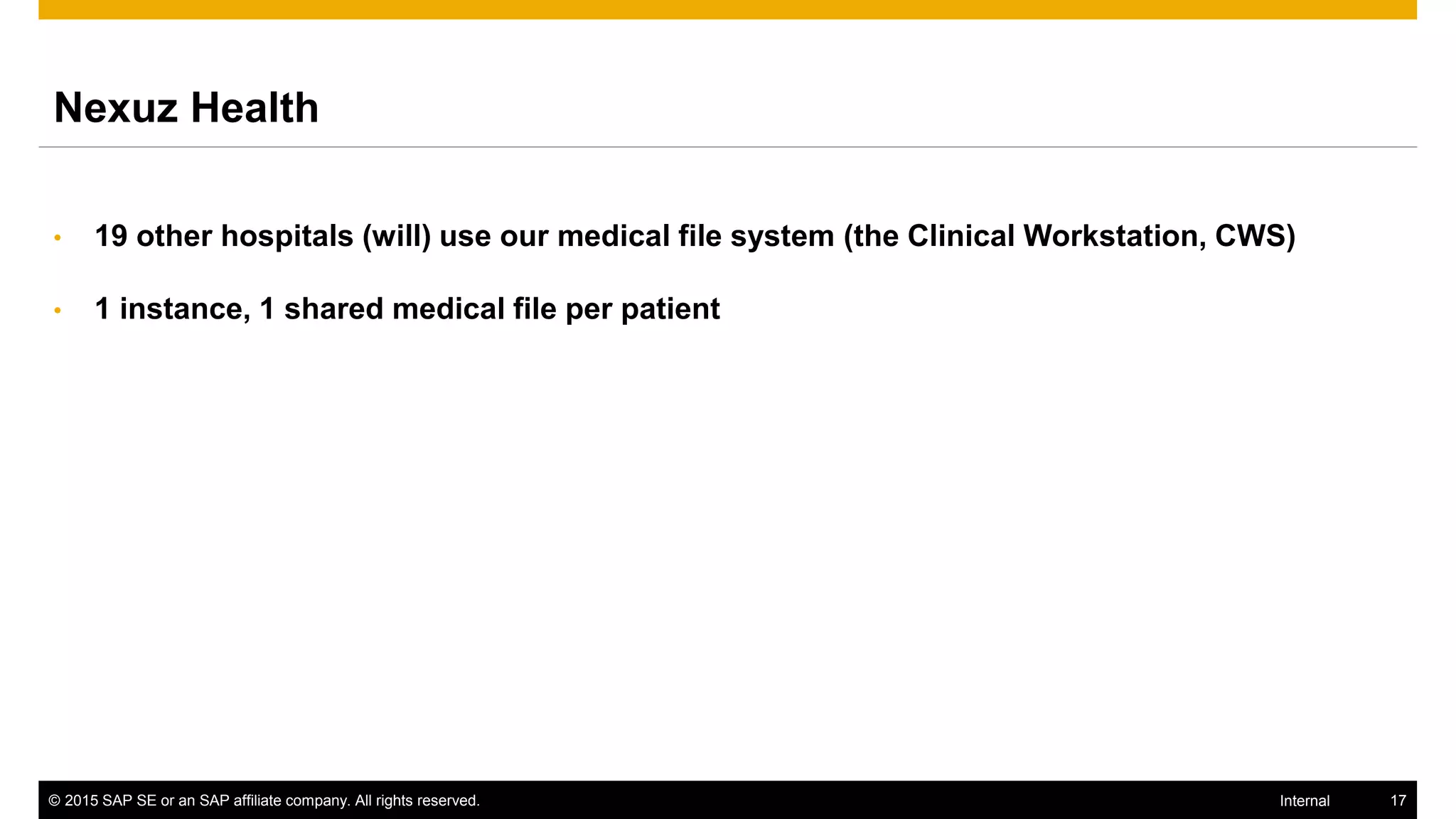 © 2015 SAP SE or an SAP affiliate company. All rights reserved. 17Internal
Nexuz Health
• 19 other hospitals (will) use our medical file system (the Clinical Workstation, CWS)
• 1 instance, 1 shared medical file per patient
 