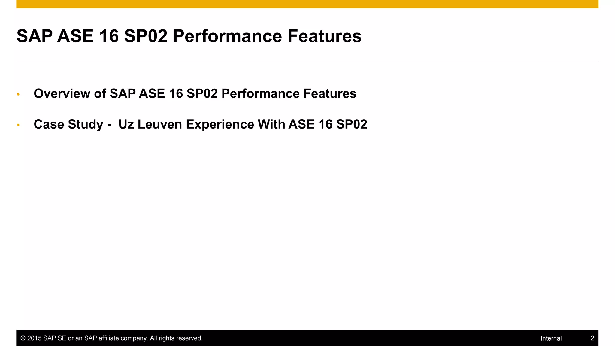© 2015 SAP SE or an SAP affiliate company. All rights reserved. 2Internal
SAP ASE 16 SP02 Performance Features
• Overview of SAP ASE 16 SP02 Performance Features
• Case Study - Uz Leuven Experience With ASE 16 SP02
 