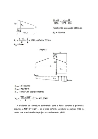 A dispensa de armadura transversal para a força cortante é permitida,
segundo a NBR 6118:2014, se a força cortante solicitante de cálculo VSd for
menor que a resistência de projeto ao cisalhamento VRd1:
 