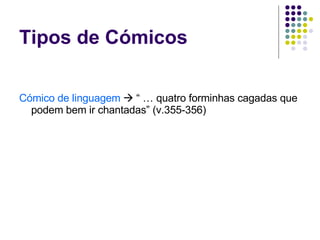 Cómico de linguagem     “ … quatro forminhas cagadas que podem bem ir chantadas” (v.355-356) Tipos de Cómicos 