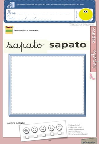 Agrupamento de Escolas da Quinta do Conde – Escola Básica Integrada da Quinta do Conde
Avaliação
Nome: ___________________________________
Data: _____/_____/__________
Desenha e pinta os teus sapatos.
A minha avaliação:
Está perfeito!
Está muito bem!
Posso fazer melhor.
Devo melhorar...
Devo mesmo melhorar!
10
 