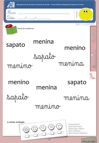 Agrupamento de Escolas da Quinta do Conde – Escola Básica Integrada da Quinta do Conde
Avaliação
Nome: ___________________________________
Data: _____/_____/__________
A minha avaliação:
Está perfeito!
Está muito bem!
Posso fazer melhor.
Devo melhorar...
Devo mesmo melhorar!
21
Vamos ler as palavras.
sapato menina
menino
sapato
menina
menino
 
