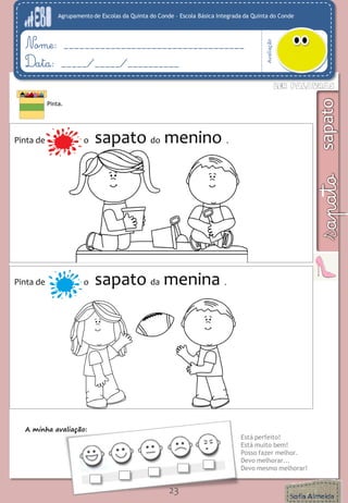 Agrupamento de Escolas da Quinta do Conde – Escola Básica Integrada da Quinta do Conde
Avaliação
Nome: ___________________________________
Data: _____/_____/__________
A minha avaliação:
Está perfeito!
Está muito bem!
Posso fazer melhor.
Devo melhorar...
Devo mesmo melhorar!
23
Pinta.
Pinta de o sapato do menino .
Pinta de o sapato da menina .
 