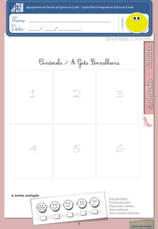 Agrupamento de Escolas da Quinta do Conde – Escola Básica Integrada da Quinta do Conde
Avaliação
Nome: ___________________________________
Data: _____/_____/__________
4
1
A minha avaliação:
Está perfeito!
Está muito bem!
Posso fazer melhor.
Devo melhorar...
Devo mesmo melhorar!
2 3
4 5 6
Cinderela / A Gata Borralheira
 