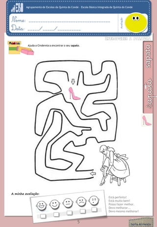 Agrupamento de Escolas da Quinta do Conde – Escola Básica Integrada da Quinta do Conde
Avaliação
Nome: ___________________________________
Data: _____/_____/__________
5
A minha avaliação:
Está perfeito!
Está muito bem!
Posso fazer melhor.
Devo melhorar...
Devo mesmo melhorar!
Ajuda a Cinderela a encontrar o seu sapato.
 