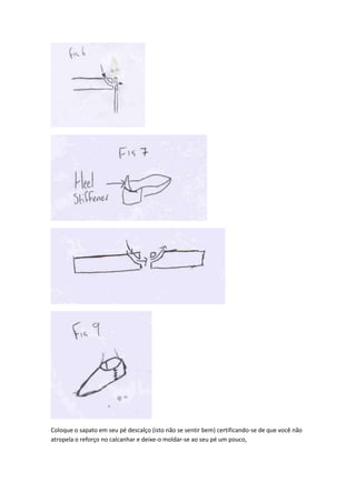 Coloque o sapato em seu pé descalço (isto não se sentir bem) certificando-se de que você não
atropela o reforço no calcanhar e deixe-o moldar-se ao seu pé um pouco,

 