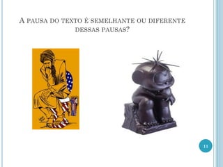 A PAUSA DO TEXTO É SEMELHANTE OU DIFERENTE
DESSAS PAUSAS?
11
 