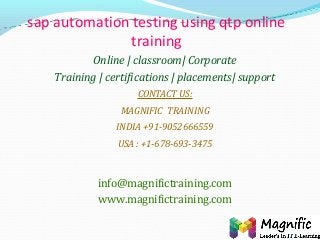 sap automation testing using qtp online
training
Online | classroom| Corporate
Training | certifications | placements| support
CONTACT US:
MAGNIFIC TRAINING
INDIA +91-9052666559
USA : +1-678-693-3475
info@magnifictraining.com
www.magnifictraining.com
 