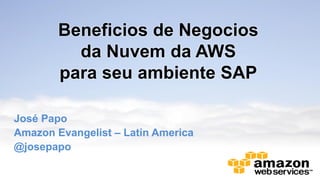 Beneficios de Negocios
da Nuvem da AWS
para seu ambiente SAP
José Papo
Amazon Evangelist – Latin America
@josepapo

 