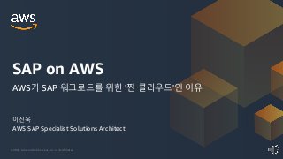 © 2020, Amazon Web Services, Inc. or its Affiliates.
이진욱
AWS SAP Specialist Solutions Architect
SAP on AWS
AWS가 SAP 워크로드를 위한 '찐 클라우드'인 이유
 