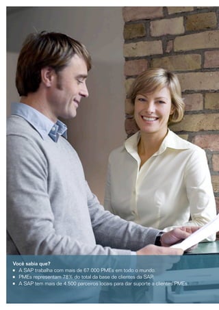 Você sabia que?
•	  SAP trabalha com mais de 67.000 PMEs em todo o mundo.
   A
•	 PMEs representam 78% do total da base de clientes da SAP.
•	 A SAP tem mais de 4.500 parceiros locais para dar suporte a clientes PMEs.
 