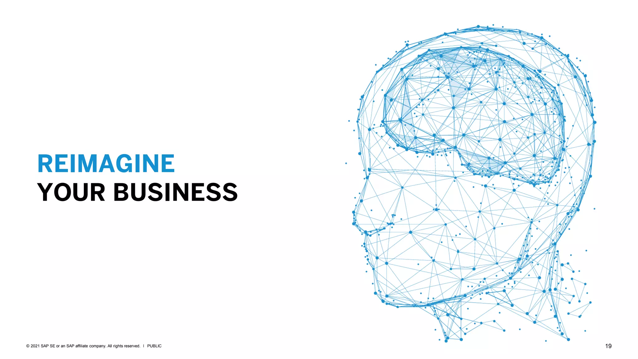 19
PUBLIC
© 2021 SAP SE or an SAP affiliate company. All rights reserved. ǀ
REIMAGINE
YOUR BUSINESS
 