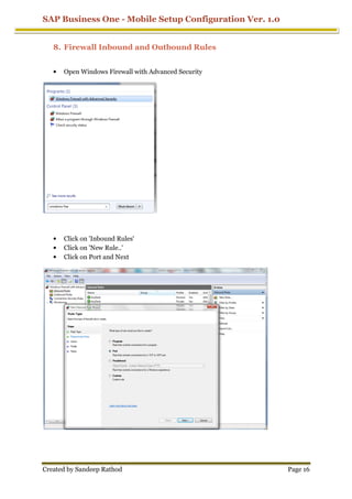 SAP Business One - Mobile Setup Configuration Ver. 1.0
Created by Sandeep Rathod Page 16
8. Firewall Inbound and Outbound Rules
• Open Windows Firewall with Advanced Security
• Click on 'Inbound Rules'
• Click on 'New Rule..'
• Click on Port and Next
 