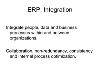 ERP: Integration
Integrate people, data and business
processes within and between
organizations.
Collaboration, non-redundancy, consistency
and internal process optimization.
 
