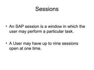 Sessions
• An SAP session is a window in which the
user may perform a particular task.
• A User may have up to nine sessions
open at one time.
 