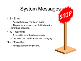 System MessagesSystem Messages
 E - Error
– An invalid entry has been made.
– The cursor moves to the field where the
error has occurred.
 W - Warning
– A possible error has been made.
–The user can continue without changing.
I – Information
– Feedback from the system.
 
