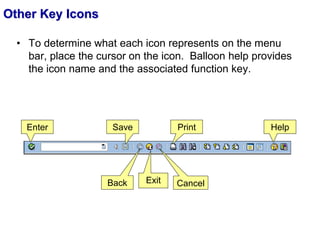 Other Key Icons
• To determine what each icon represents on the menu
bar, place the cursor on the icon. Balloon help provides
the icon name and the associated function key.
Enter Save
Back Exit Cancel
Print Help
 