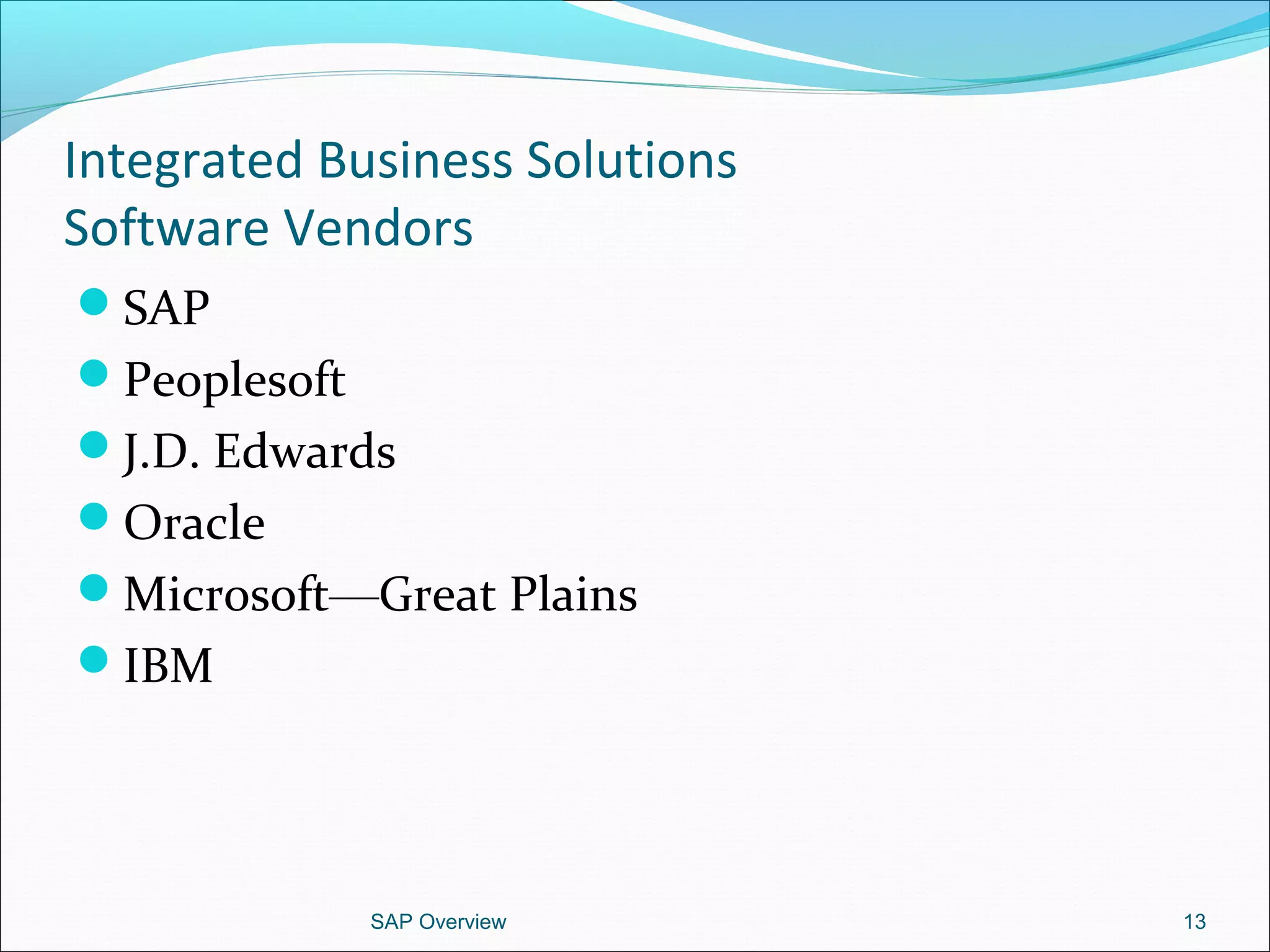 Integrated Business Solutions
Software Vendors
SAP
Peoplesoft
J.D. Edwards
Oracle
Microsoft—Great Plains
IBM
SAP Overview 13
 