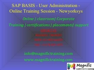SAP BASIS - User Administration -
Online Training Session - Newyorksys
Online | classroom| Corporate
Training | certifications | placements| support
CONTACT US:
MAGNIFIC TRAINING
INDIA +91-9052666559
USA : +1-678-693-3475
info@magnifictraining.com
www.magnifictraining.com
 