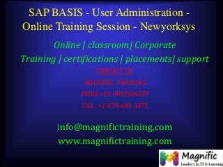 SAP BASIS - User Administration -
Online Training Session - Newyorksys
Online | classroom| Corporate
Training | certifications | placements| support
CONTACT US:
MAGNIFIC TRAINING
INDIA +91-9052666559
USA : +1-678-693-3475
info@magnifictraining.com
www.magnifictraining.com
 