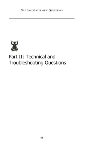 SAP BASIS I NTERVIEW QUESTIONS

_____________________________________________




Part II: Technical and
Troubleshooting Questions




                    - 48 -
 