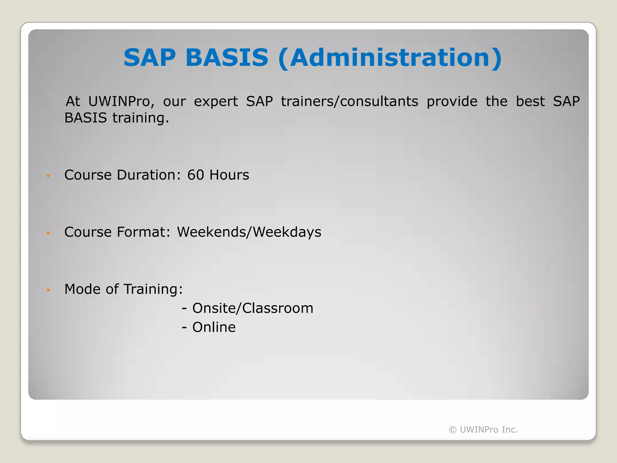 SAP BASIS (Administration)
    At UWINPro, our expert SAP trainers/consultants provide the best SAP
    BASIS training.



•   Course Duration: 60 Hours



•   Course Format: Weekends/Weekdays



•   Mode of Training:
                     - Onsite/Classroom
                     - Online




                                                      © UWINPro Inc.
 