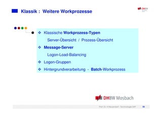 Prof. Dr. H.Neuendorf - Technologie SAP 55
Klassik : Weitere Workprozesse
Klassische Workprozess-Typen
Server-Übersicht / Prozess-Übersicht
Message-Server
Logon-Load-Balancing
Logon-Gruppen
Hintergrundverarbeitung - Batch-Workprozess
 