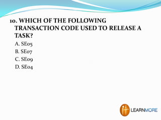 10. WHICH OF THE FOLLOWING
TRANSACTION CODE USED TO RELEASE A
TASK?
A. SE05
B. SE07
C. SE09
D. SE04

 