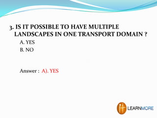 3. IS IT POSSIBLE TO HAVE MULTIPLE
LANDSCAPES IN ONE TRANSPORT DOMAIN ?
A. YES
B. NO

Answer : A). YES

 