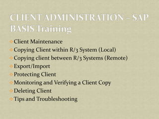 Client Maintenance
Copying Client within R/3 System (Local)
Copying client between R/3 Systems (Remote)
Export/Import
Protecting Client
Monitoring and Verifying a Client Copy
Deleting Client
Tips and Troubleshooting
 