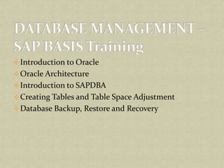 Introduction to Oracle
Oracle Architecture
Introduction to SAPDBA
Creating Tables and Table Space Adjustment
Database Backup, Restore and Recovery
 