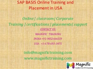 SAP BASIS Online Training and
Placement in USA
Online | classroom| Corporate
Training | certifications | placements| support
CONTACT US:
MAGNIFIC TRAINING
INDIA +91-9052666559
USA : +1-678-693-3475
info@magnifictraining.com
www.magnifictraining.com
 