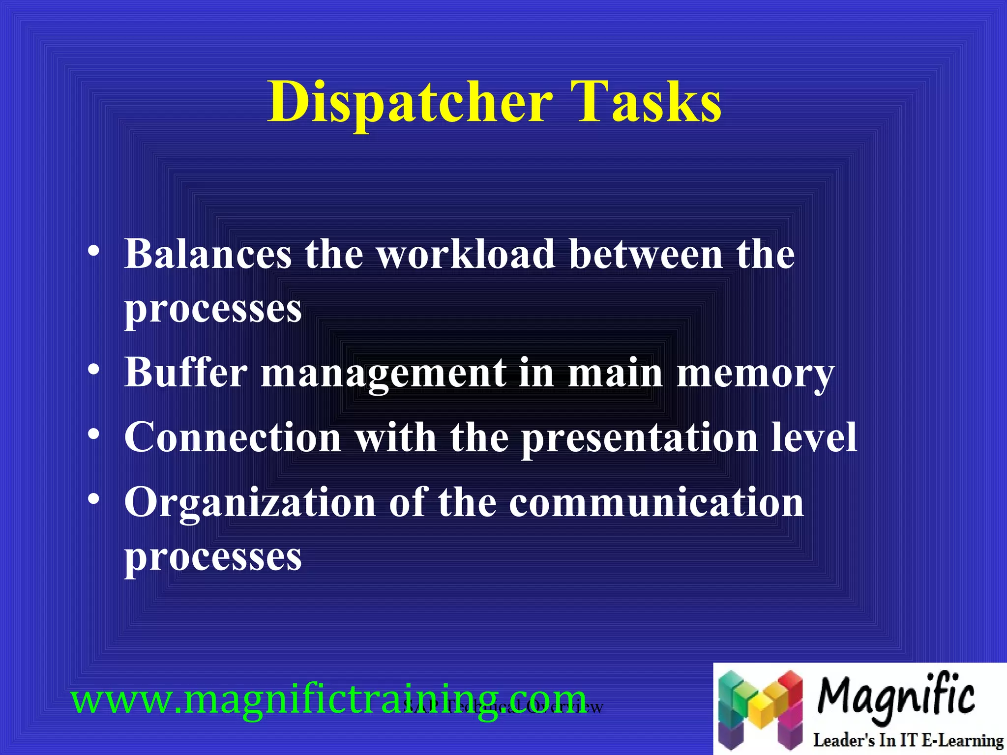 Dispatcher Tasks 
• Balances the workload between the 
processes 
• Buffer management in main memory 
• Connection with the presentation level 
• Organization of the communication 
processes 
www.magnifictraining.com 
SAP Technical Overview 
 