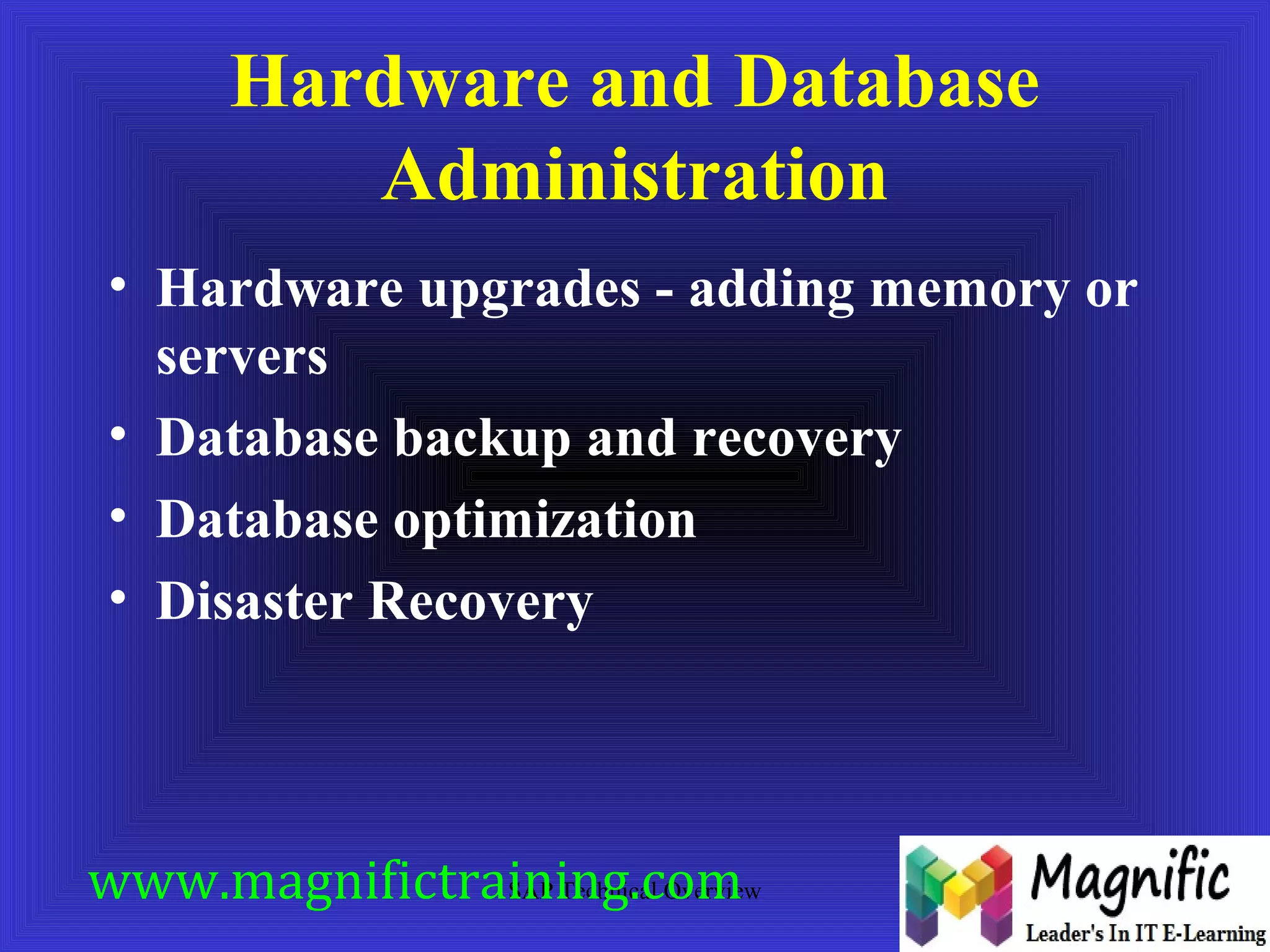 Hardware and Database 
Administration 
• Hardware upgrades - adding memory or 
servers 
• Database backup and recovery 
• Database optimization 
• Disaster Recovery 
www.magnifictraining.com 
SAP Technical Overview 
 