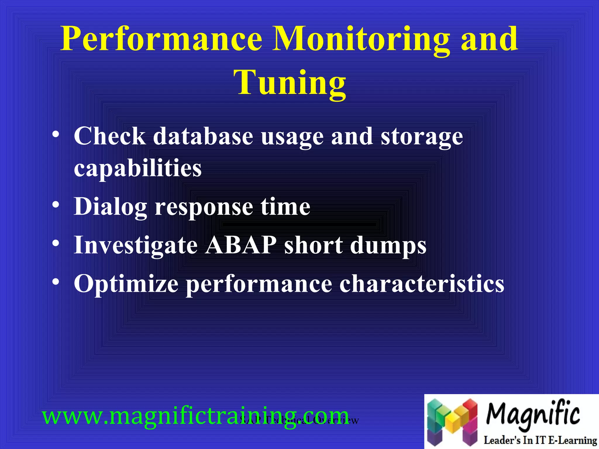 Performance Monitoring and 
Tuning 
• Check database usage and storage 
capabilities 
• Dialog response time 
• Investigate ABAP short dumps 
• Optimize performance characteristics 
www.magnifictraining.com 
SAP Technical Overview 
 