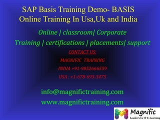 SAP Basis Training Demo- BASIS
Online Training In Usa,Uk and India
Online | classroom| Corporate
Training | certifications | placements| support
CONTACT US:
MAGNIFIC TRAINING
INDIA +91-9052666559
USA : +1-678-693-3475
info@magnifictraining.com
www.magnifictraining.com
 