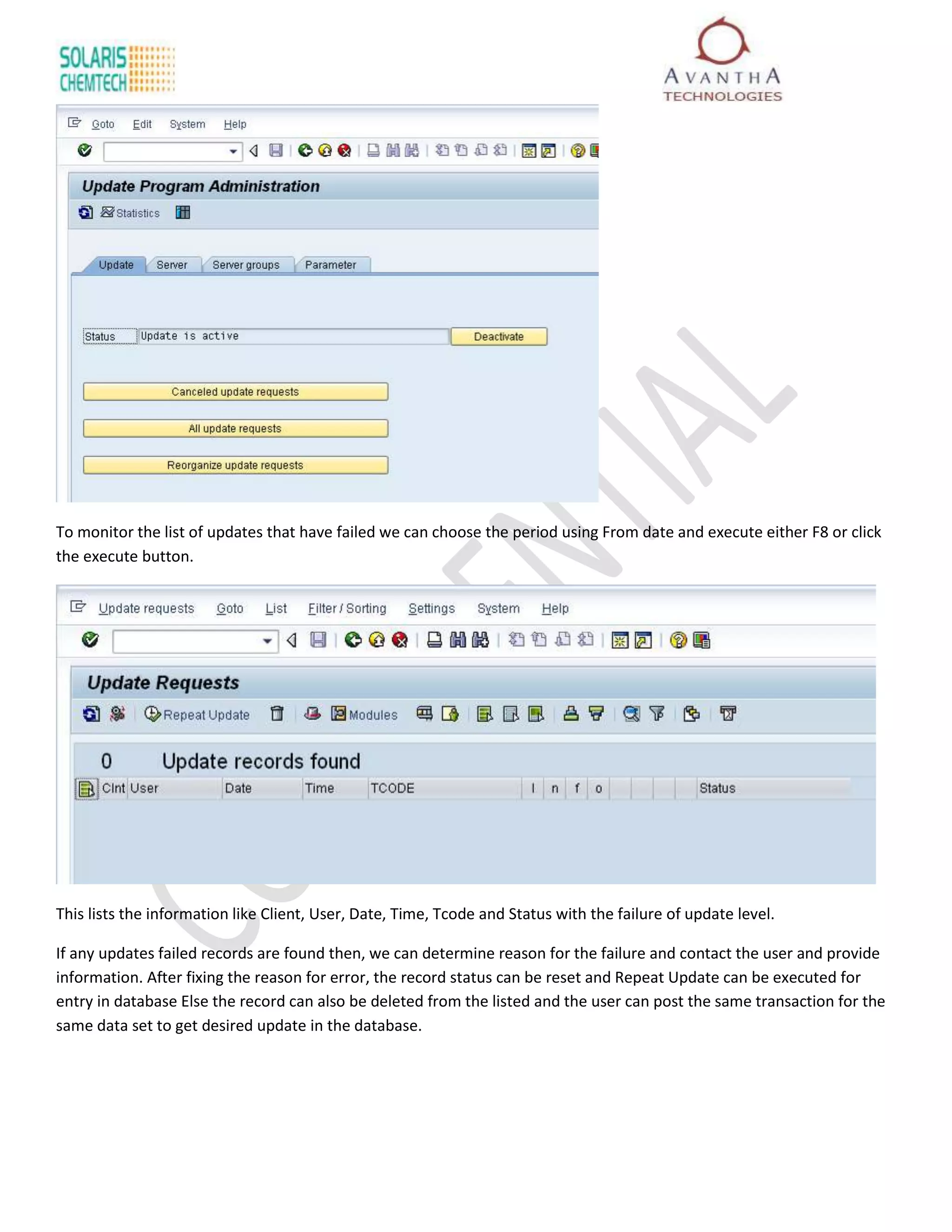 To monitor the list of updates that have failed we can choose the period using From date and execute either F8 or click
the execute button.




This lists the information like Client, User, Date, Time, Tcode and Status with the failure of update level.

If any updates failed records are found then, we can determine reason for the failure and contact the user and provide
information. After fixing the reason for error, the record status can be reset and Repeat Update can be executed for
entry in database Else the record can also be deleted from the listed and the user can post the same transaction for the
same data set to get desired update in the database.
 