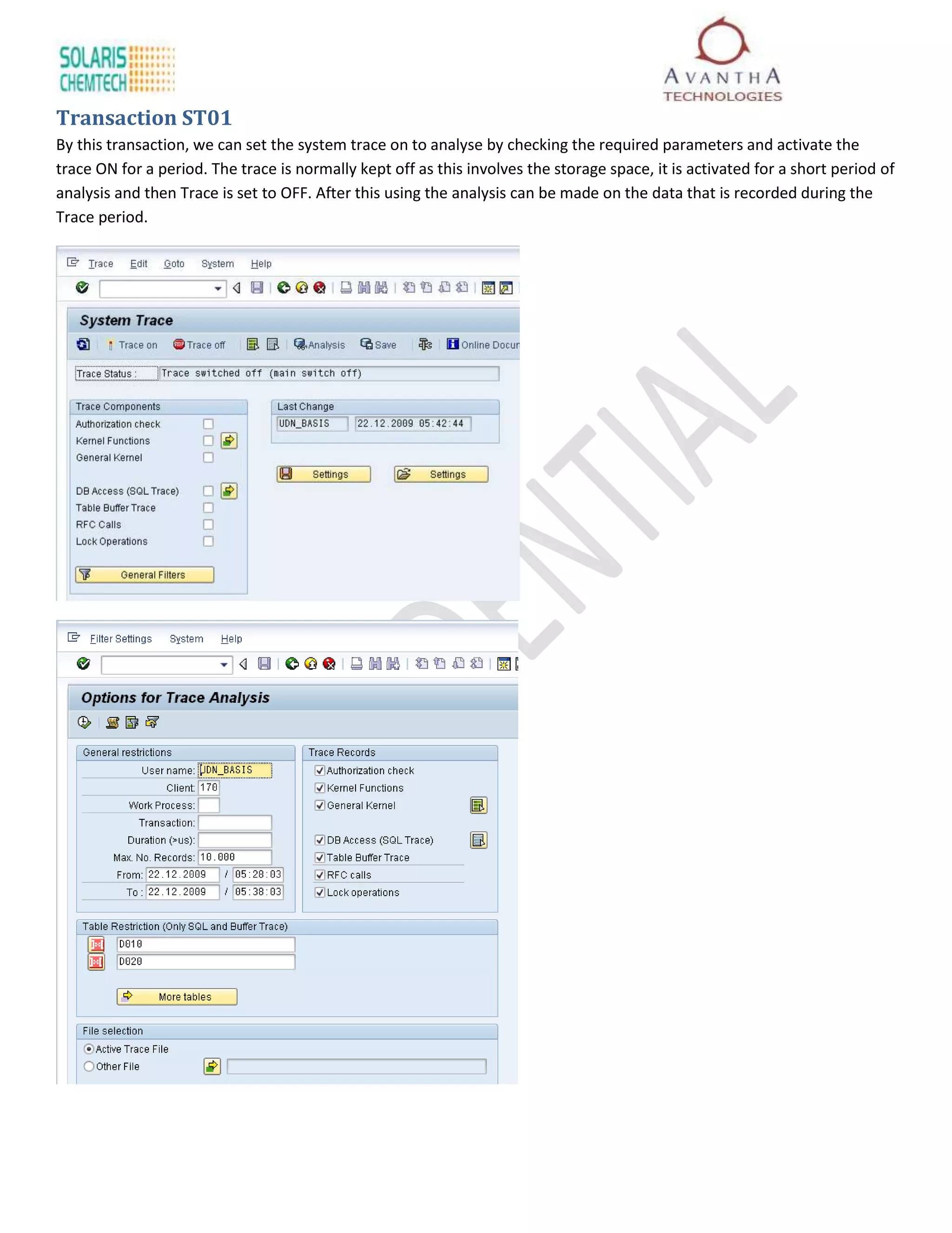 Transaction ST01
By this transaction, we can set the system trace on to analyse by checking the required parameters and activate the
trace ON for a period. The trace is normally kept off as this involves the storage space, it is activated for a short period of
analysis and then Trace is set to OFF. After this using the analysis can be made on the data that is recorded during the
Trace period.
 