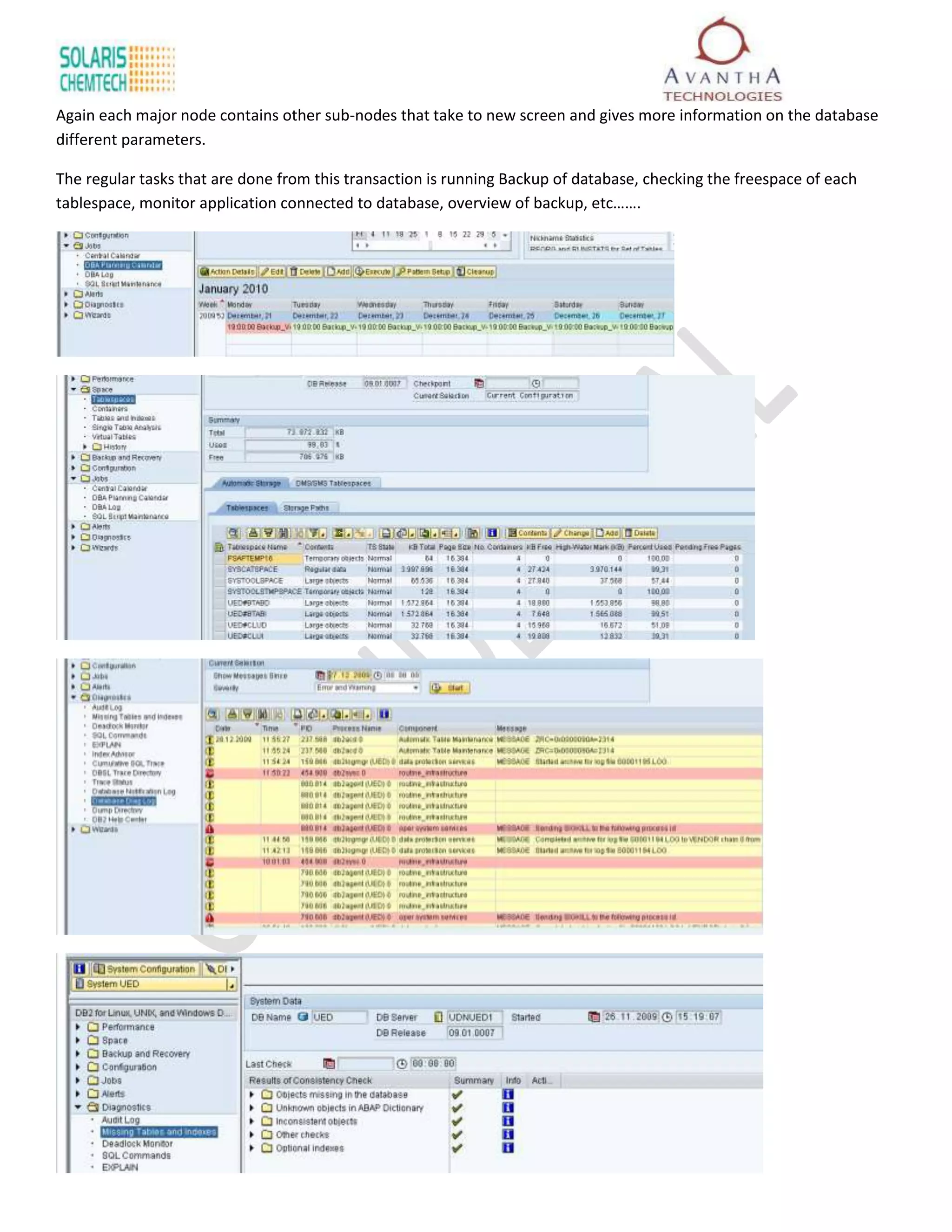 Again each major node contains other sub-nodes that take to new screen and gives more information on the database
different parameters.

The regular tasks that are done from this transaction is running Backup of database, checking the freespace of each
tablespace, monitor application connected to database, overview of backup, etc…….
 