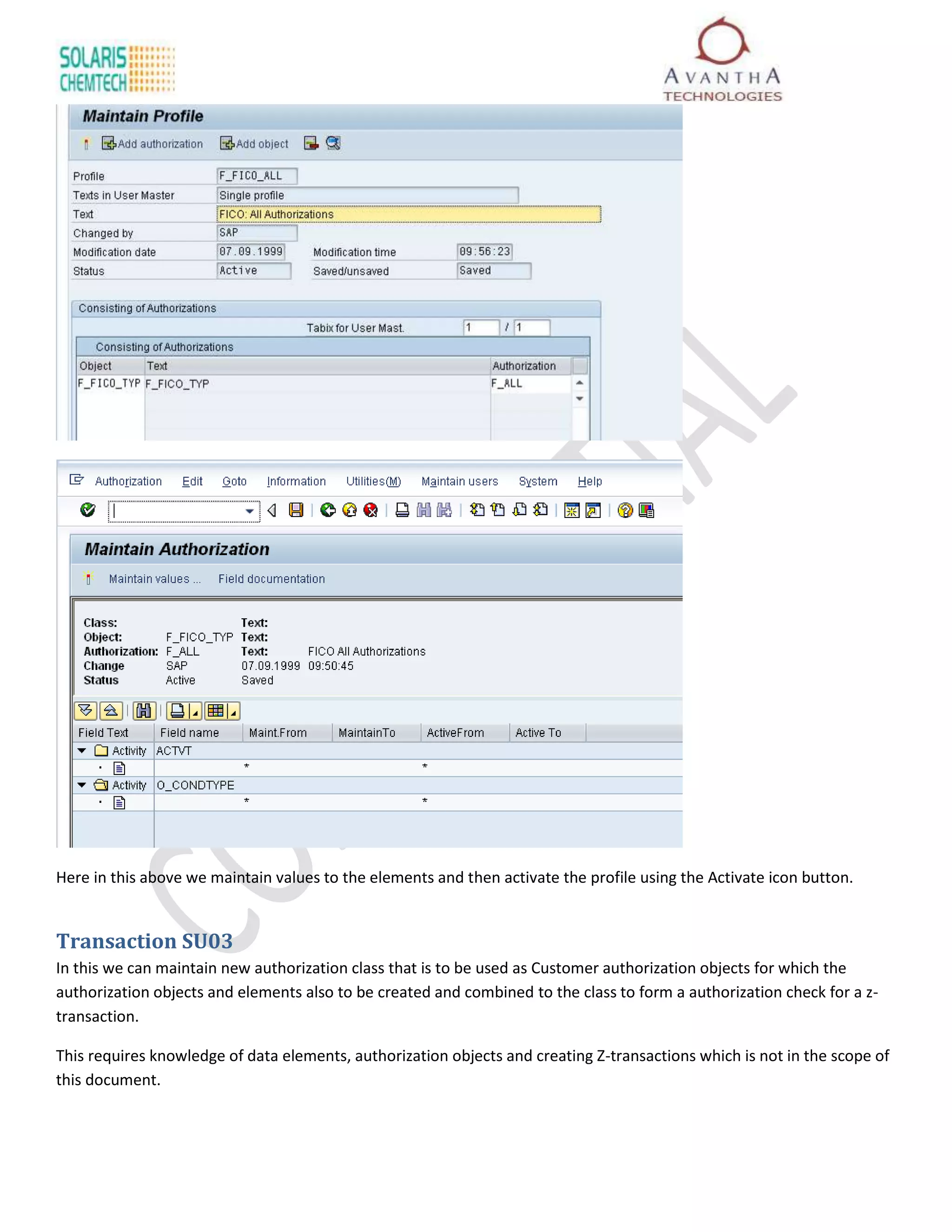 Here in this above we maintain values to the elements and then activate the profile using the Activate icon button.


Transaction SU03
In this we can maintain new authorization class that is to be used as Customer authorization objects for which the
authorization objects and elements also to be created and combined to the class to form a authorization check for a z-
transaction.

This requires knowledge of data elements, authorization objects and creating Z-transactions which is not in the scope of
this document.
 