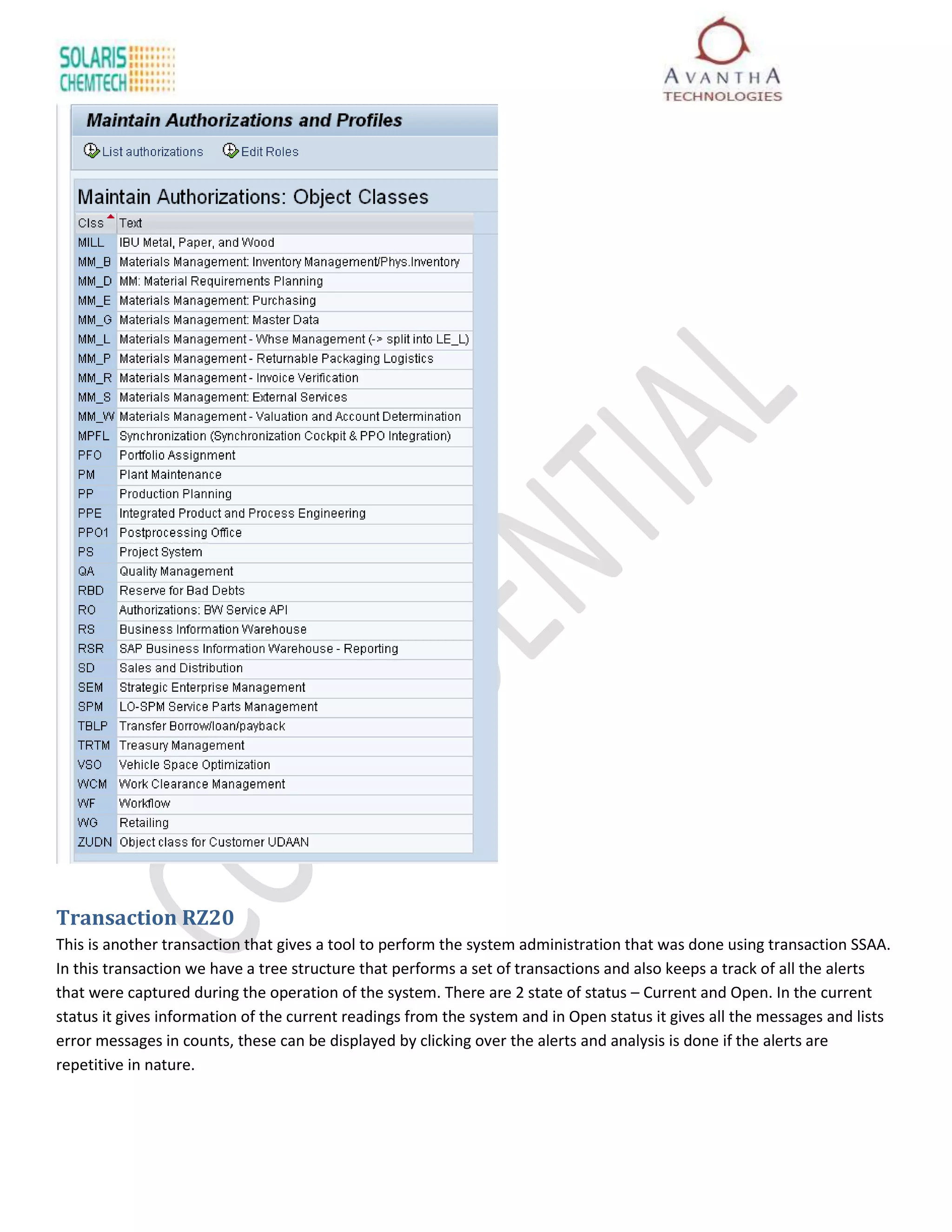 Transaction RZ20
This is another transaction that gives a tool to perform the system administration that was done using transaction SSAA.
In this transaction we have a tree structure that performs a set of transactions and also keeps a track of all the alerts
that were captured during the operation of the system. There are 2 state of status – Current and Open. In the current
status it gives information of the current readings from the system and in Open status it gives all the messages and lists
error messages in counts, these can be displayed by clicking over the alerts and analysis is done if the alerts are
repetitive in nature.
 