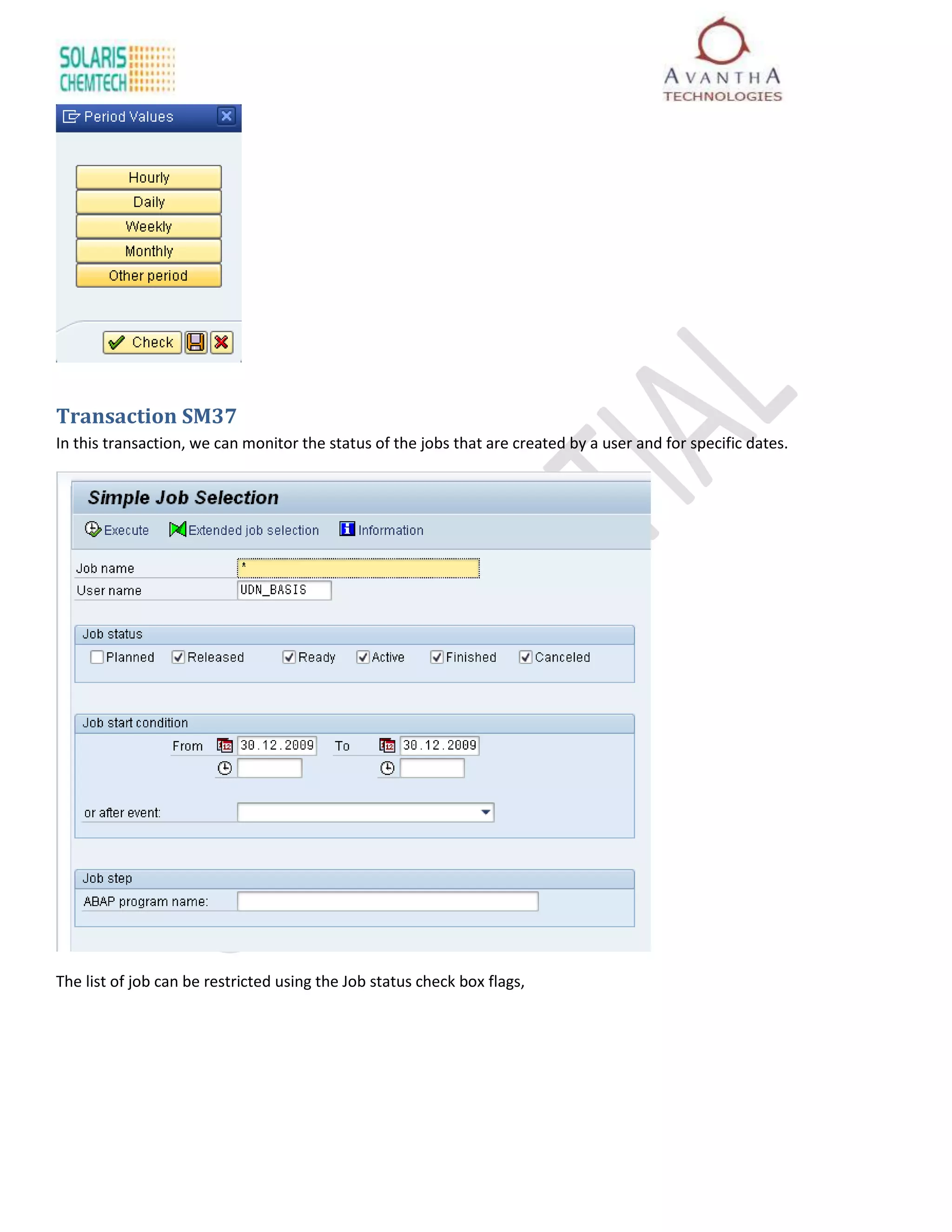 Transaction SM37
In this transaction, we can monitor the status of the jobs that are created by a user and for specific dates.




The list of job can be restricted using the Job status check box flags,
 