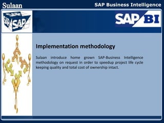 SAP Business Intelligence




Implementation methodology
Sulaan introduce home grown SAP-Business Intelligence
methodology on request in order to speedup project life cycle
keeping quality and total cost of ownership intact.
 