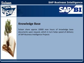 SAP Business Intelligence




Knowledge Base
Sulaan share approx 10000 man hours of knowledge base
documents upon request, which in turn helps speed of delivery
of SAP-Business Intelligence Projects
 