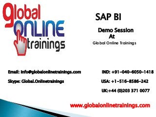 Email: info@globalonlinetrainings.com IND: +91-040-6050-1418
Skype: Global.Onlinetrainings USA: +1-516-8586-242
UK:+44 (0)203 371 0077
www.globalonlinetrainings.com
SAP BI
Demo Session
At
Global Online Trainings
 