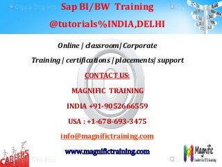 Sap BI/BW Training
@tutorials%INDIA,DELHI
Online | classroom| Corporate
Training | certifications | placements| support
CONTACT US:
MAGNIFIC TRAINING
INDIA +91-9052666559
USA : +1-678-693-3475
info@magnifictraining.com
www.magnifictraining.com
 