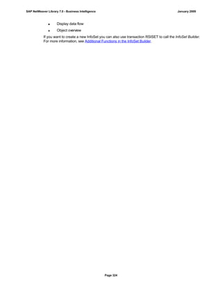  Display data flow
 Object overview
If you want to create a new InfoSet you can also use transaction RSISET to call the InfoSet Builder.
For more information, see Additional Functions in the InfoSet Builder.
SAP NetWeaver Library 7.0 - Business Intelligence January 2009
Page 324
 