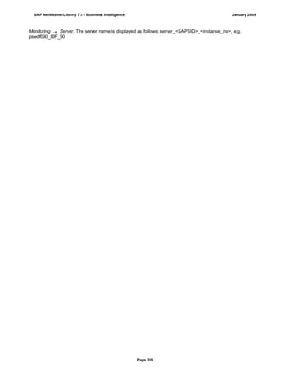 Monitoring  Server. The server name is displayed as follows: server_<SAPSID>_<instance_no>, e.g.
pswdf090_IDF_90
SAP NetWeaver Library 7.0 - Business Intelligence January 2009
Page 395
 