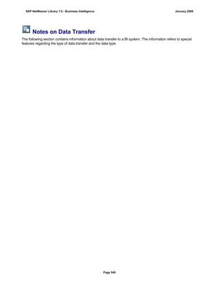 Notes on Data Transfer
The following section contains information about data transfer to a BI system. The information refers to special
features regarding the type of data transfer and the data type.
SAP NetWeaver Library 7.0 - Business Intelligence January 2009
Page 545
 