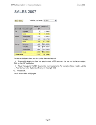 The text is displayed when you click on the document symbol.
8. To store this view on the data, you want to create a PDF document that you can print when needed.
Click on the PDF pushbutton.
9. Adjust the output of the PDF document to your requirements. For example, choose Header  Links
 Free Text and enter September Revenue in the empty field.
10. Choose OK.
The PDF document is displayed.
SAP NetWeaver Library 7.0 - Business Intelligence January 2009
Page 84
 